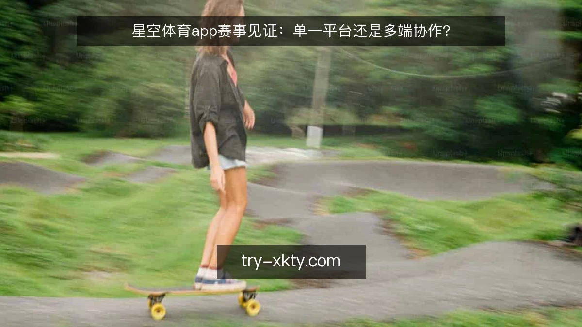 星空体育app赛事见证：单一平台还是多端协作？