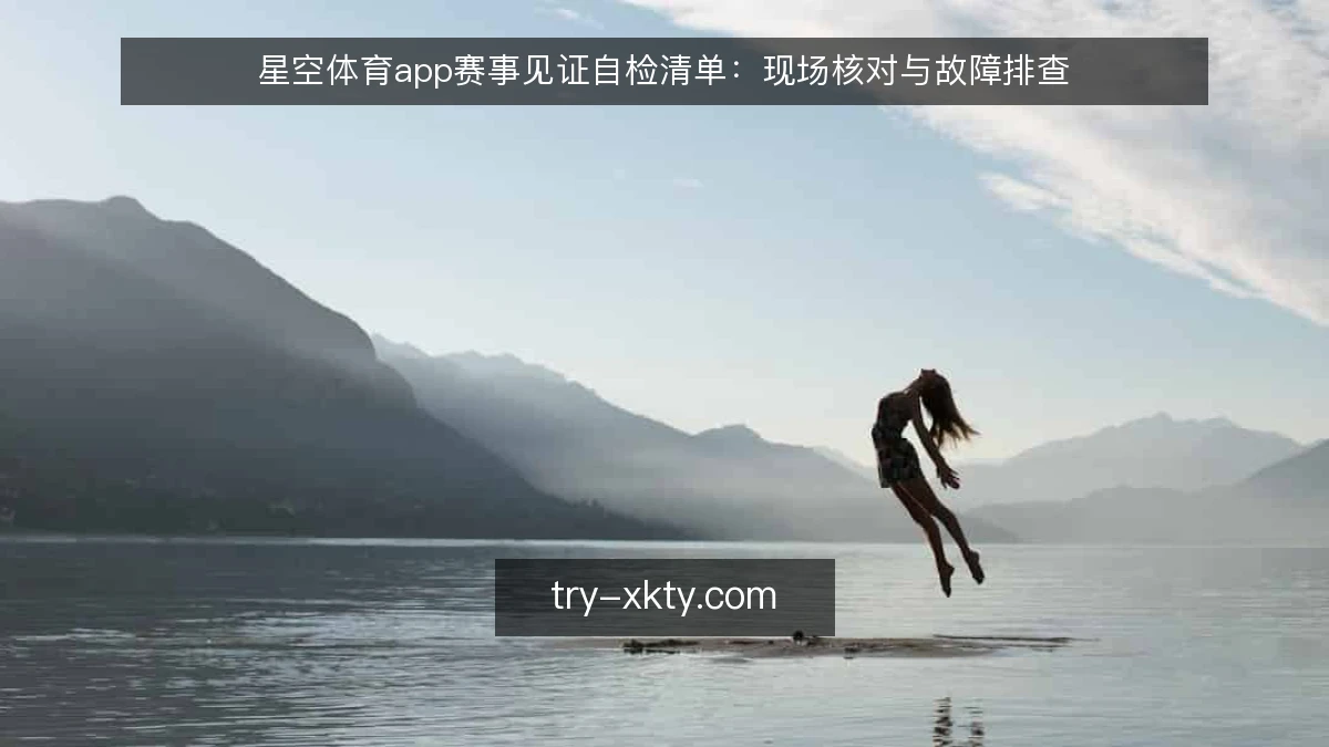 星空体育app赛事见证自检清单:现场核对与故障排查