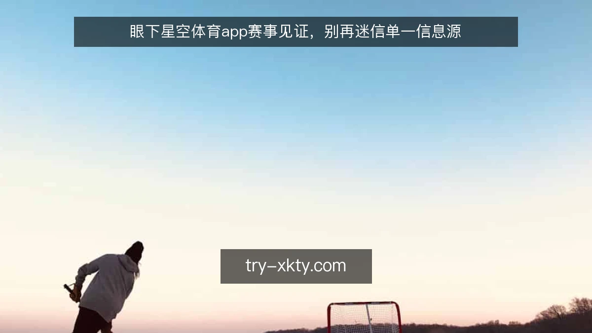 眼下星空体育app赛事见证,别再迷信单一信息源