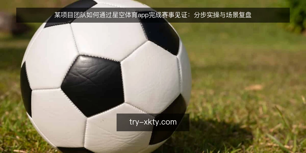 某项目团队如何通过星空体育app完成赛事见证：分步实操与场景复盘 — 前置准备：明确见证目标与约束 配图