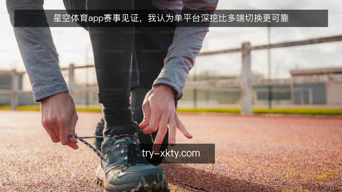 星空体育app赛事见证，我认为单平台深挖比多端切换更可靠