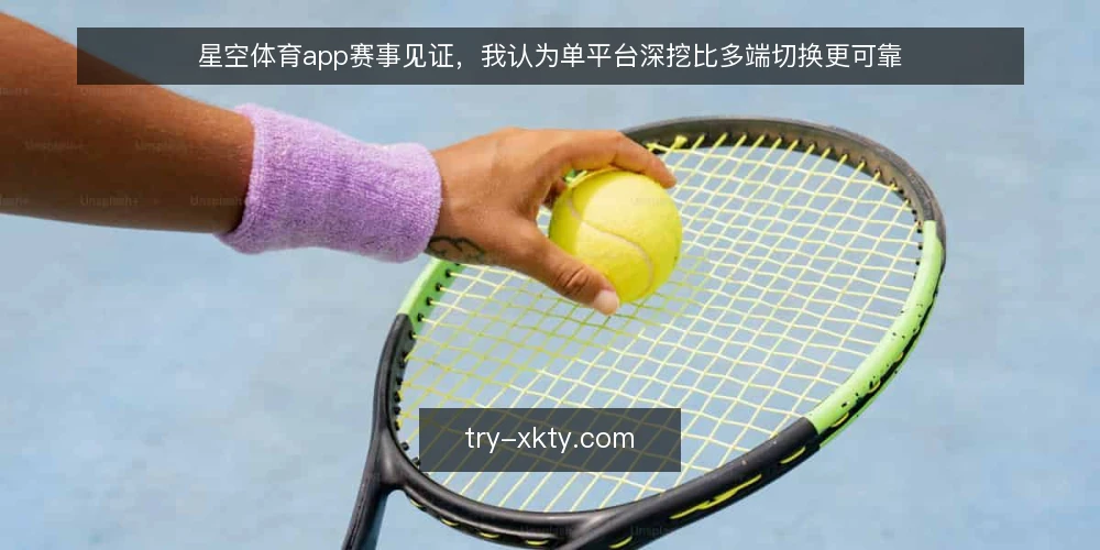 星空体育app赛事见证，我认为单平台深挖比多端切换更可靠 — 赛事见证中的切换困境 配图