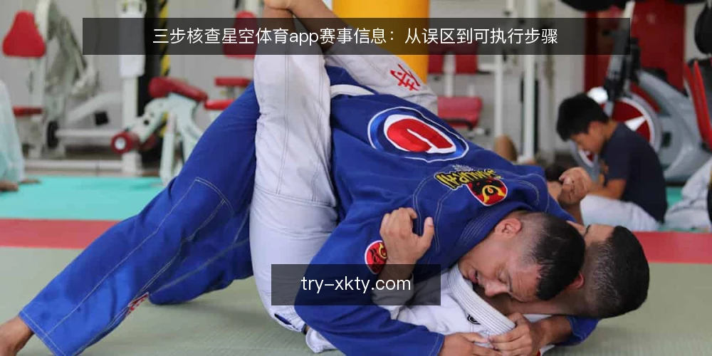 三步核查星空体育app赛事信息:从误区到可执行步骤 — 先厘清:赛事见证不是信息堆砌 配图