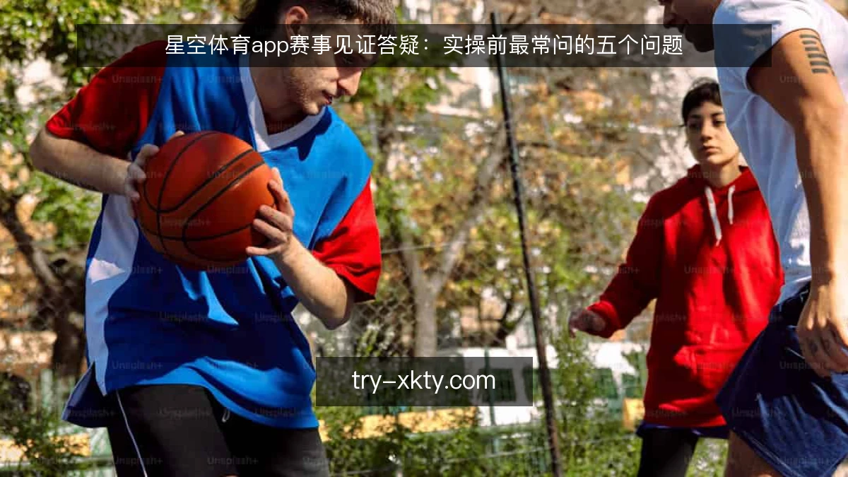 星空体育app赛事见证答疑：实操前最常问的五个问题