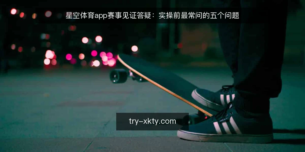星空体育app赛事见证答疑:实操前最常问的五个问题 — 赛事见证前需要做哪些准备? 配图